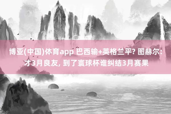 博亚(中国)体育app 巴西输+英格兰平? 图赫尔: 才3月良友， 到了寰球杯谁纠结3月赛果