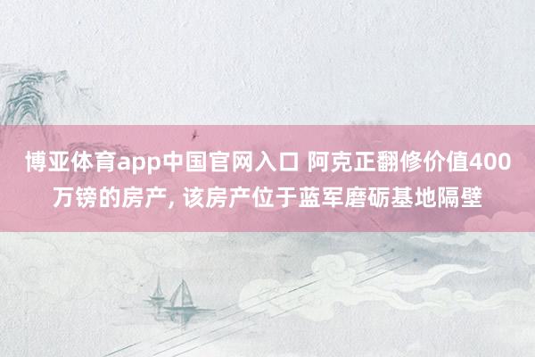 博亚体育app中国官网入口 阿克正翻修价值400万镑的房产， 该房产位于蓝军磨砺基地隔壁