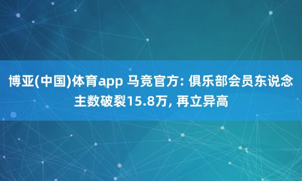 博亚(中国)体育app 马竞官方: 俱乐部会员东说念主数破裂15.8万, 再立异高