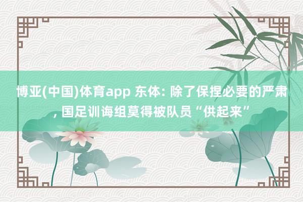博亚(中国)体育app 东体: 除了保捏必要的严肃, 国足训诲组莫得被队员“供起来”