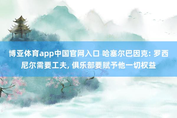 博亚体育app中国官网入口 哈塞尔巴因克: 罗西尼尔需要工夫, 俱乐部要赋予他一切权益