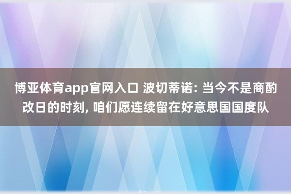 博亚体育app官网入口 波切蒂诺: 当今不是商酌改日的时刻, 咱们愿连续留在好意思国国度队