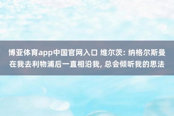 博亚体育app中国官网入口 维尔茨: 纳格尔斯曼在我去利物浦后一直相沿我, 总会倾听我的思法