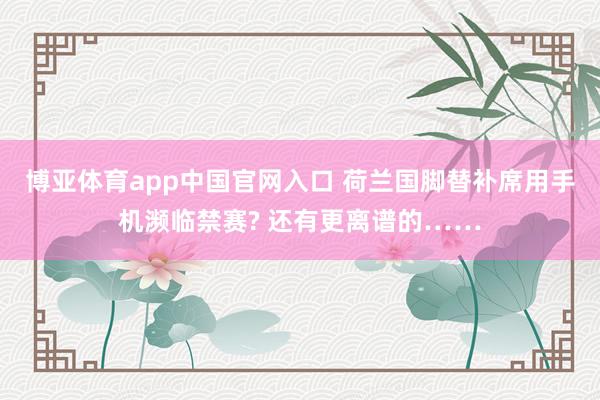 博亚体育app中国官网入口 荷兰国脚替补席用手机濒临禁赛? 还有更离谱的……