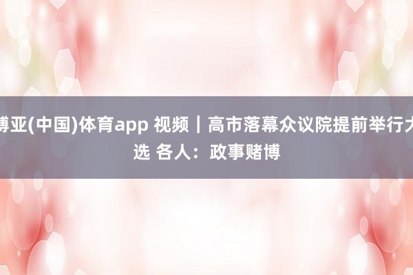 博亚(中国)体育app 视频｜高市落幕众议院提前举行大选 各人：政事赌博