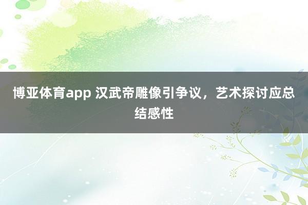博亚体育app 汉武帝雕像引争议，艺术探讨应总结感性