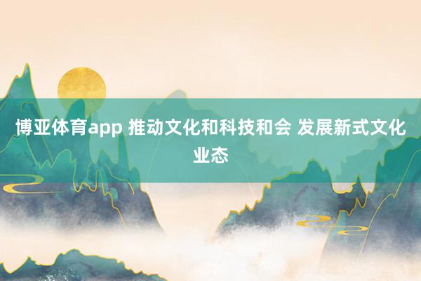 博亚体育app 推动文化和科技和会 发展新式文化业态