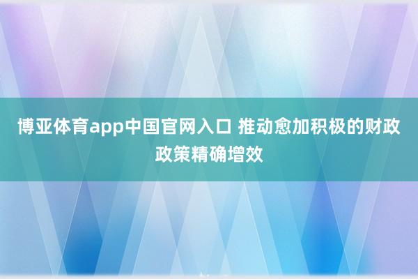博亚体育app中国官网入口 推动愈加积极的财政政策精确增效