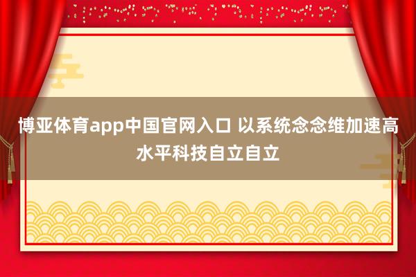 博亚体育app中国官网入口 以系统念念维加速高水平科技自立自立