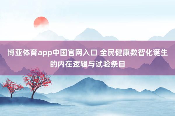 博亚体育app中国官网入口 全民健康数智化诞生的内在逻辑与试验条目