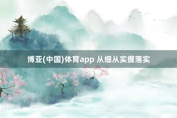 博亚(中国)体育app 从细从实握落实