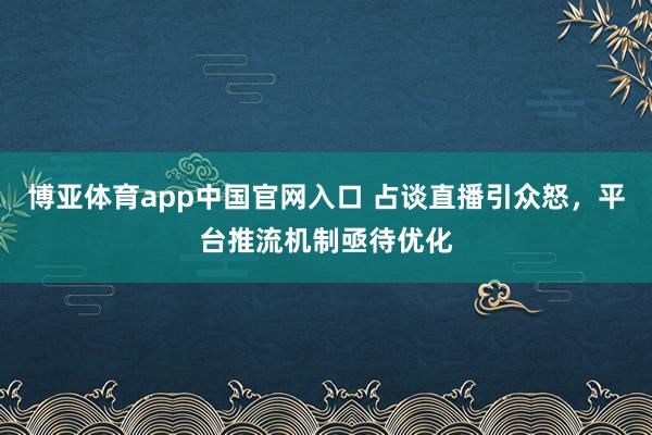 博亚体育app中国官网入口 占谈直播引众怒，平台推流机制亟待优化