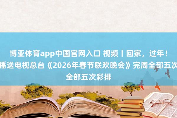 博亚体育app中国官网入口 视频丨回家，过年！中央播送电视总台《2026年春节联欢晚会》完周全部五次彩排