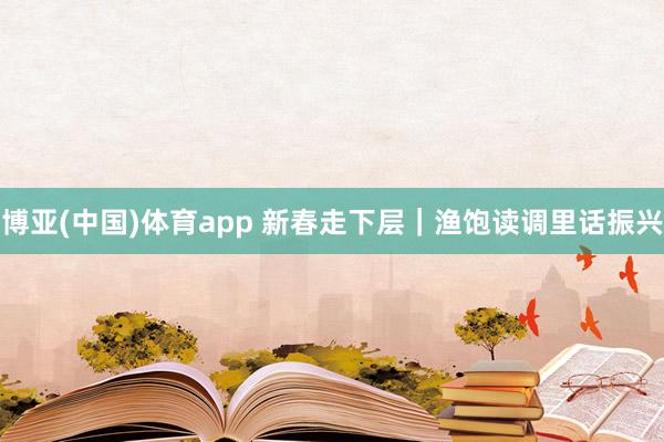 博亚(中国)体育app 新春走下层｜渔饱读调里话振兴