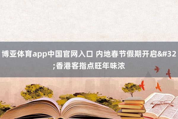 博亚体育app中国官网入口 内地春节假期开启 香港客指点旺年味浓