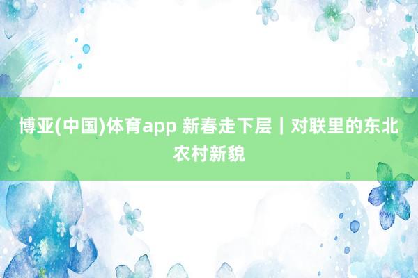 博亚(中国)体育app 新春走下层｜对联里的东北农村新貌