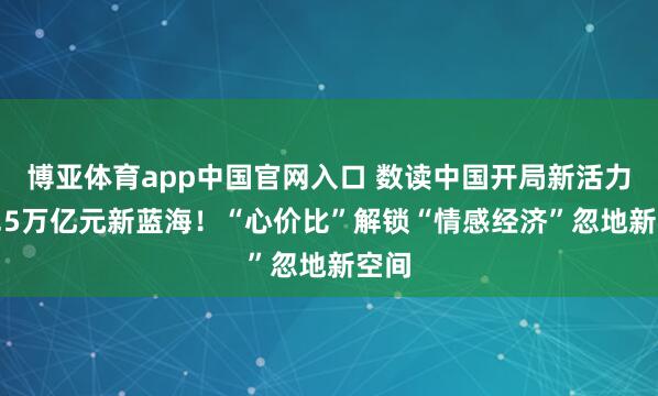 博亚体育app中国官网入口 数读中国开局新活力｜4.5万亿元新蓝海！“心价比”解锁“情感经济”忽地新空间