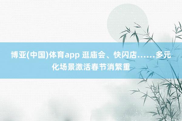 博亚(中国)体育app 逛庙会、快闪店……多元化场景激活春节消繁重
