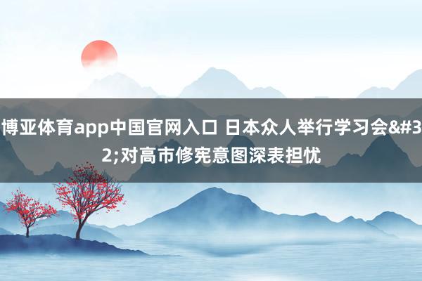 博亚体育app中国官网入口 日本众人举行学习会 对高市修宪意图深表担忧