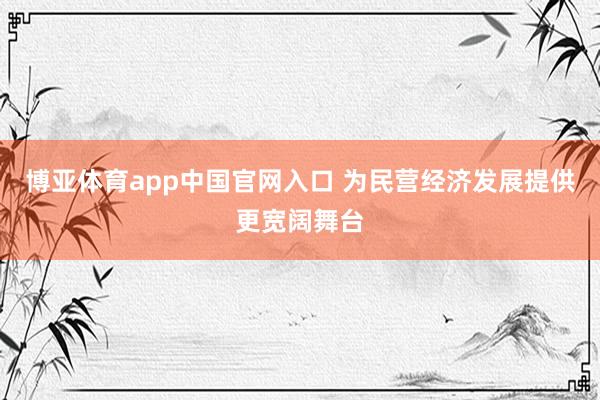 博亚体育app中国官网入口 为民营经济发展提供更宽阔舞台