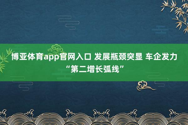 博亚体育app官网入口 发展瓶颈突显 车企发力“第二增长弧线”