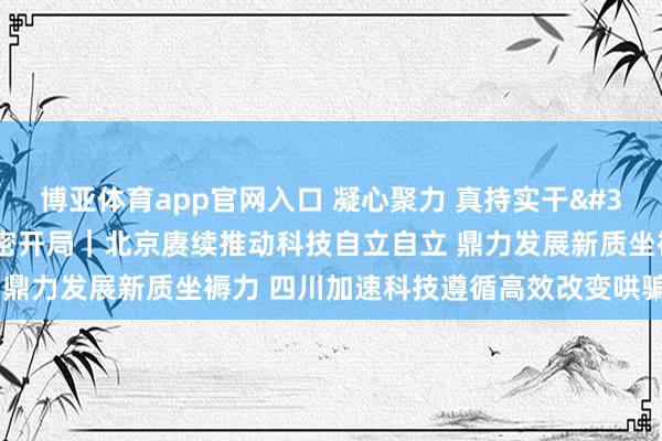 博亚体育app官网入口 凝心聚力 真持实干 发奋收场“十五五”邃密开局｜北京赓续推动科技自立自立 鼎力发展新质坐褥力 四川加速科技遵循高效改变哄骗