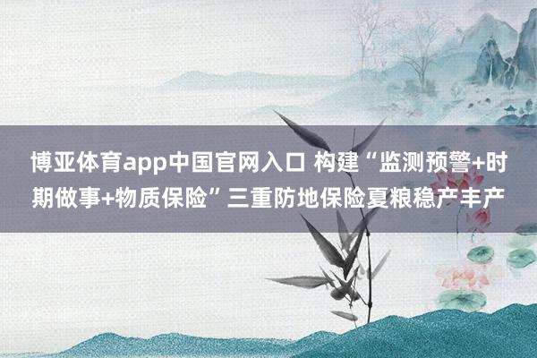 博亚体育app中国官网入口 构建“监测预警+时期做事+物质保险”三重防地保险夏粮稳产丰产