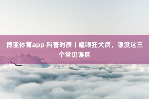 博亚体育app 科普时辰丨耀眼狂犬病，隐没这三个常见误区