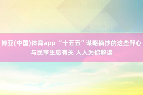 博亚(中国)体育app “十五五”谋略摘抄的这些野心与民孳生息有关 人人为你解读