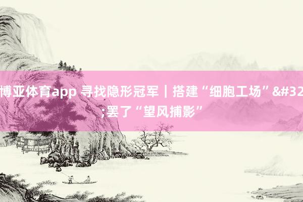 博亚体育app 寻找隐形冠军｜搭建“细胞工场” 罢了“望风捕影”