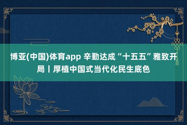 博亚(中国)体育app 辛勤达成“十五五”雅致开局丨厚植中国式当代化民生底色