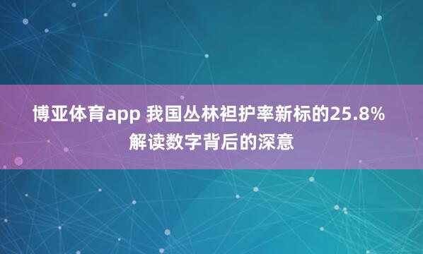 博亚体育app 我国丛林袒护率新标的25.8% 解读数字背后的深意