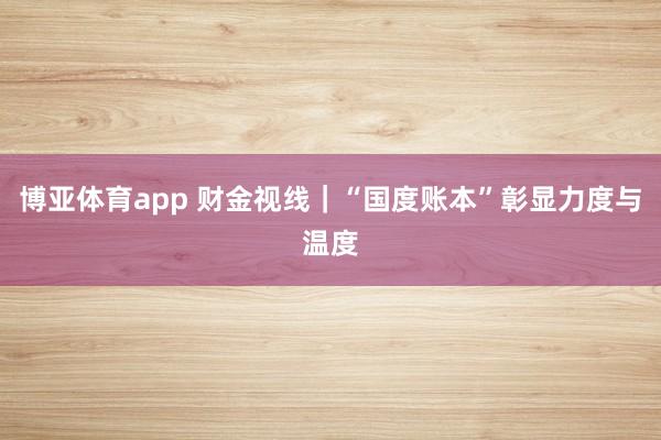 博亚体育app 财金视线｜“国度账本”彰显力度与温度
