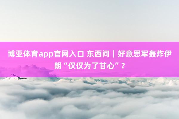 博亚体育app官网入口 东西问｜好意思军轰炸伊朗“仅仅为了甘心”？