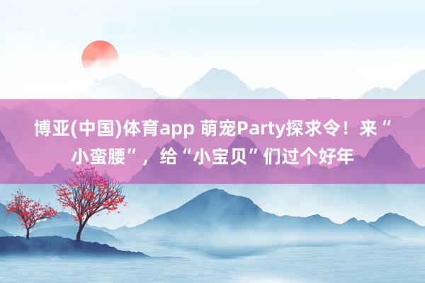 博亚(中国)体育app 萌宠Party探求令！来“小蛮腰”，给“小宝贝”们过个好年