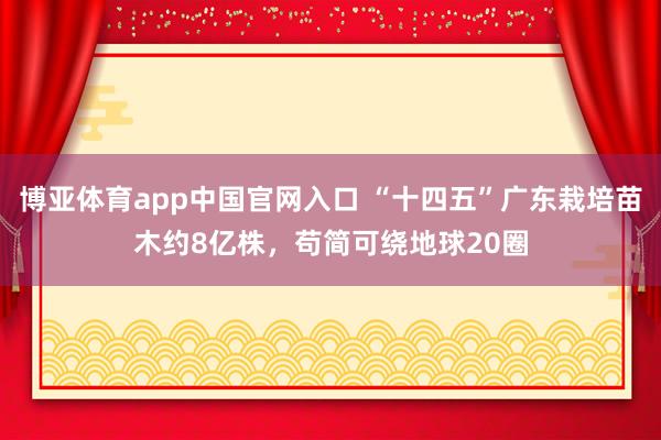 博亚体育app中国官网入口 “十四五”广东栽培苗木约8亿株，苟简可绕地球20圈