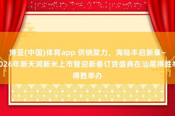 博亚(中国)体育app 供销聚力，海陆丰启新章——2026年新天润新米上市暨迎新春订货盛典在汕尾得胜举办