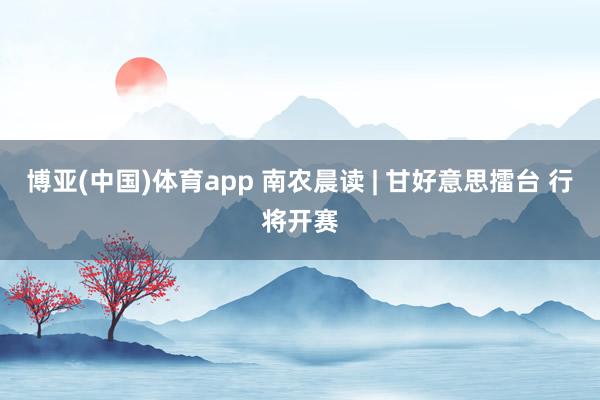 博亚(中国)体育app 南农晨读 | 甘好意思擂台 行将开赛