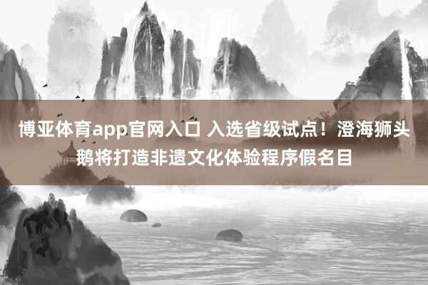 博亚体育app官网入口 入选省级试点！澄海狮头鹅将打造非遗文化体验程序假名目