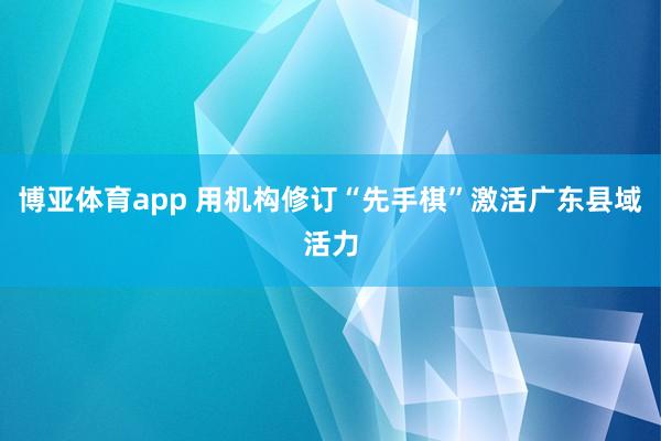 博亚体育app 用机构修订“先手棋”激活广东县域活力