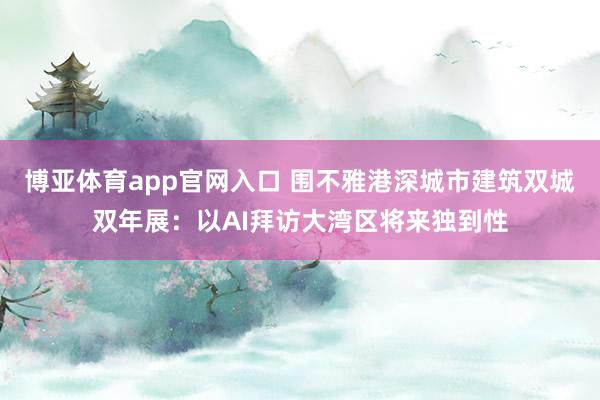 博亚体育app官网入口 围不雅港深城市建筑双城双年展：以AI拜访大湾区将来独到性