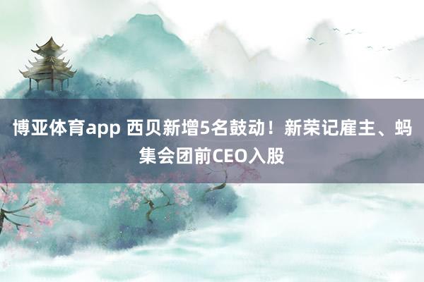 博亚体育app 西贝新增5名鼓动！新荣记雇主、蚂集会团前CEO入股