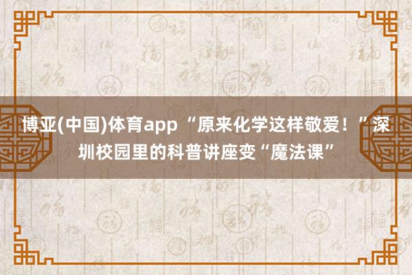 博亚(中国)体育app “原来化学这样敬爱！”深圳校园里的科普讲座变“魔法课”