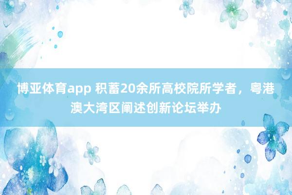博亚体育app 积蓄20余所高校院所学者，粤港澳大湾区阐述创新论坛举办