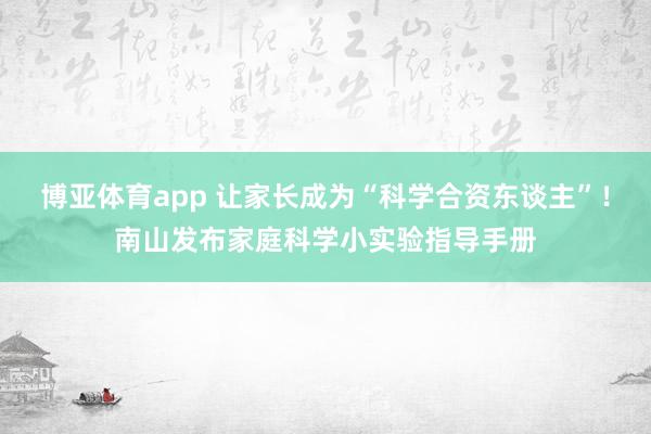 博亚体育app 让家长成为“科学合资东谈主”！南山发布家庭科学小实验指导手册