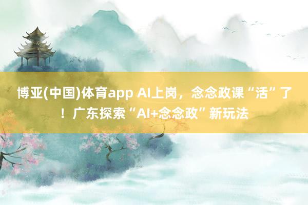 博亚(中国)体育app AI上岗，念念政课“活”了！广东探索“AI+念念政”新玩法