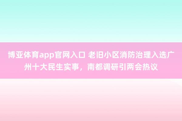 博亚体育app官网入口 老旧小区消防治理入选广州十大民生实事，南都调研引两会热议