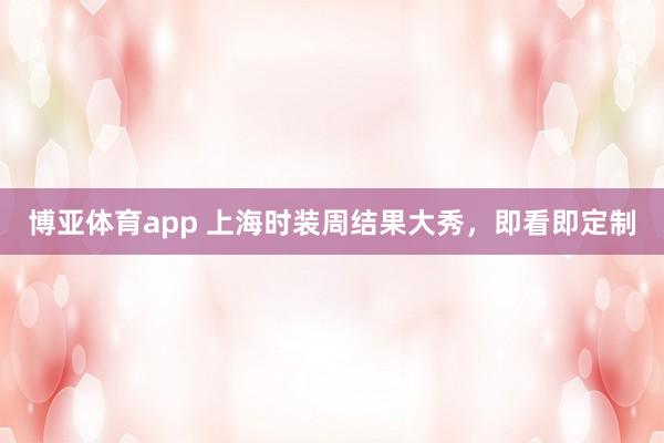 博亚体育app 上海时装周结果大秀，即看即定制