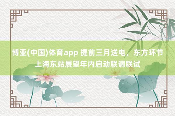 博亚(中国)体育app 提前三月送电，东方环节上海东站展望年内启动联调联试
