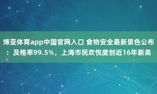 博亚体育app中国官网入口 食物安全最新景色公布：及格率99.5%，上海市民欢悦度创近16年新高